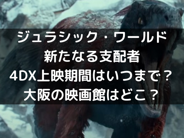 ジュラシックワールド3の4dx上映期間いつまで 大阪の映画館どこ 自由気ままに