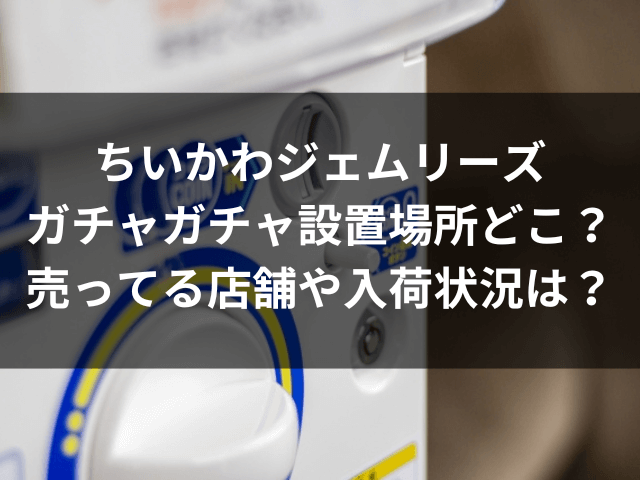 ちいかわ ジェムリーズ ガチャガチャ 設置場所